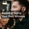 Basics of Aging Your Own Whiskey