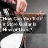 How Can You Tell if a Store Guitar Is New or Used?