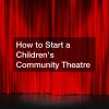 How to Start a Childrens Community Theatre