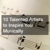 10 Talented Artists to Inspire You Musically