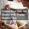 Create Your Own Art Studio With These Helpful Tips