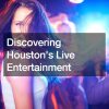 Discovering Houstons Live Entertainment